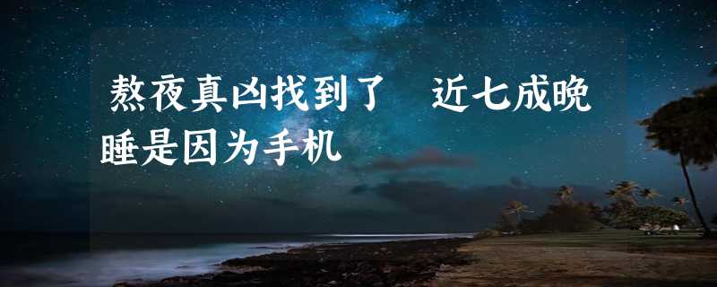 熬夜真凶找到了 近七成晚睡是因为手机