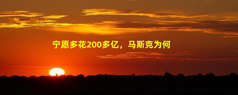 宁愿多花200多亿，马斯克为何不愿以更低价收购推特？