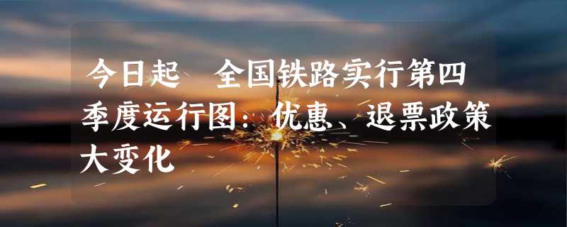 今日起 全国铁路实行第四季度运行图：优惠、退票政策大变化