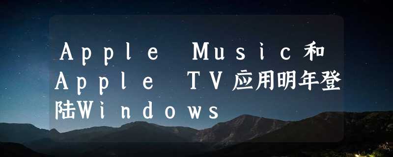 Apple Music和Apple TV应用明年登陆Windows