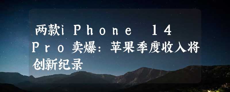 两款iPhone 14 Pro卖爆：苹果季度收入将创新纪录