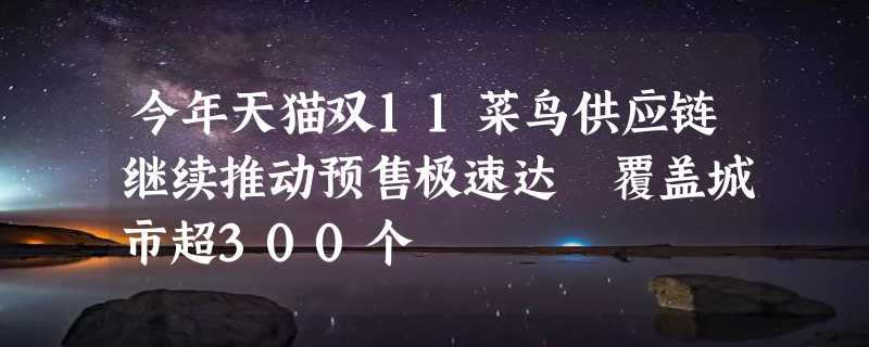 今年天猫双11菜鸟供应链继续推动预售极速达 覆盖城市超300个