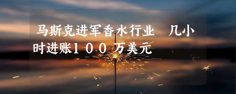 马斯克进军香水行业 几小时进账100万美元