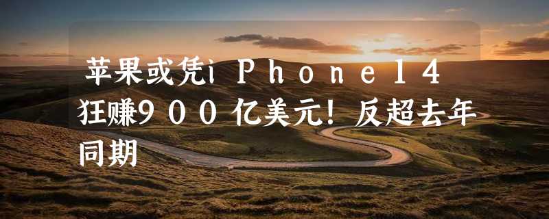 苹果或凭iPhone14狂赚900亿美元！反超去年同期