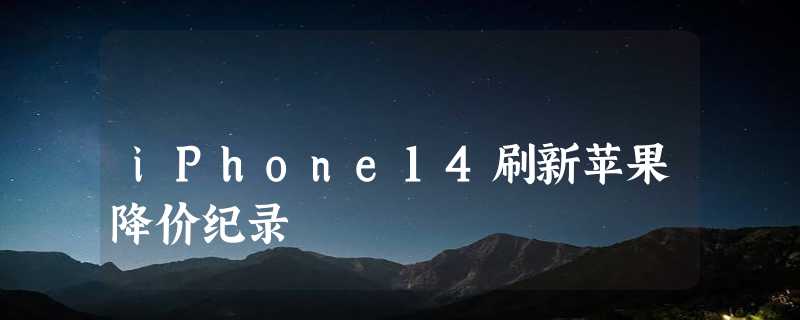 iPhone14刷新苹果降价纪录