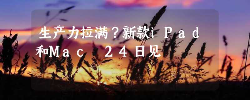 生产力拉满？新款iPad和Mac 24日见