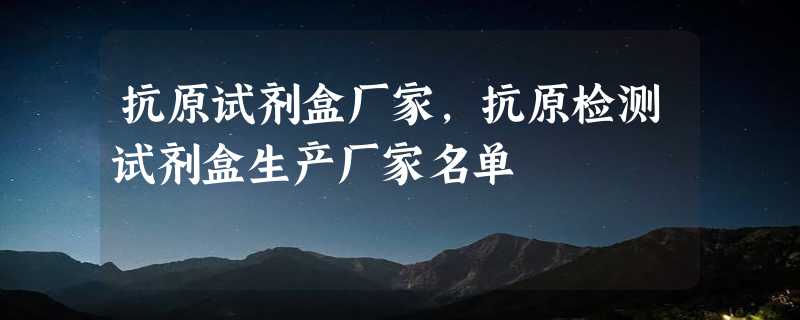 抗原试剂盒厂家，抗原检测试剂盒生产厂家名单