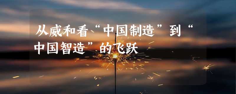 从威和看“中国制造”到“中国智造”的飞跃