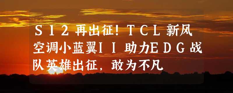 S12再出征！TCL新风空调小蓝翼II助力EDG战队英雄出征，敢为不凡