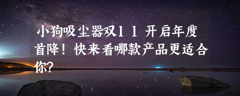 小狗吸尘器双11开启年度首降！快来看哪款产品更适合你?