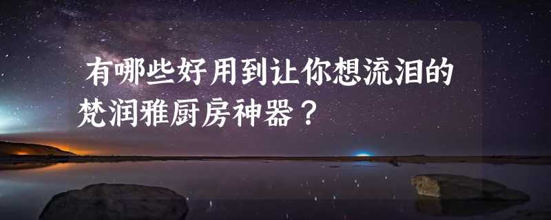 有哪些好用到让你想流泪的梵润雅厨房神器？