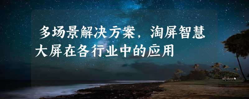 多场景解决方案，淘屏智慧大屏在各行业中的应用