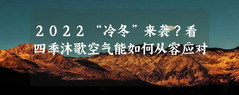 2022“冷冬”来袭？看四季沐歌空气能如何从容应对