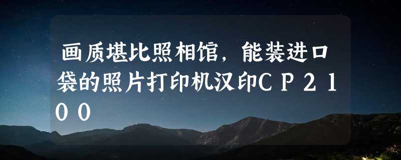 画质堪比照相馆，能装进口袋的照片打印机汉印CP2100