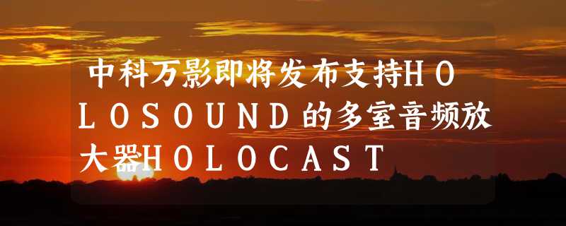 中科万影即将发布支持HOLOSOUND的多室音频放大器HOLOCAST