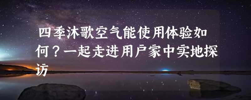 四季沐歌空气能使用体验如何？一起走进用户家中实地探访