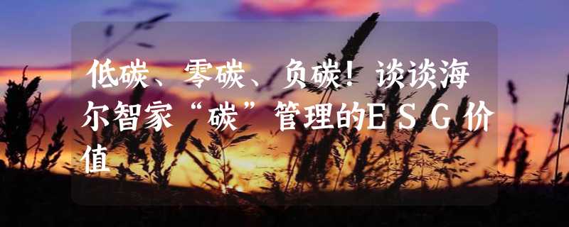 低碳、零碳、负碳！谈谈海尔智家“碳”管理的ESG价值