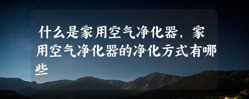 什么是家用空气净化器，家用空气净化器的净化方式有哪些