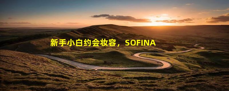 新手小白约会妆容，SOFINA 苏菲娜帮助定格令人心动的瞬间