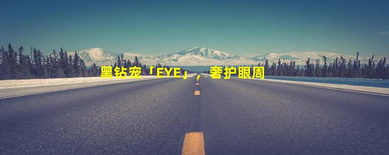 黑钻宠「EYE」，奢护眼周