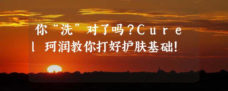 你“洗”对了吗？Curel珂润教你打好护肤基础！