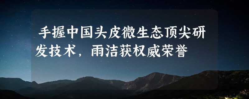 手握中国头皮微生态顶尖研发技术，雨洁获权威荣誉