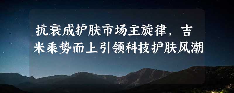 抗衰成护肤市场主旋律，吉米乘势而上引领科技护肤风潮