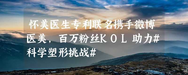 怀美医生专利联名携手微博医美，百万粉丝KOL助力#科学塑形挑战#