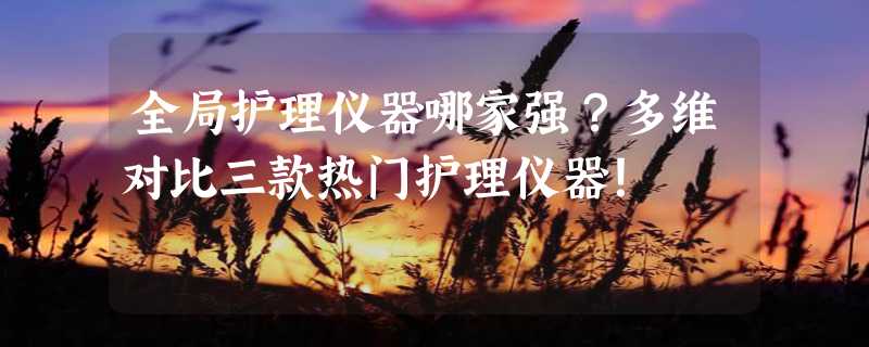 全局护理仪器哪家强？多维对比三款热门护理仪器！