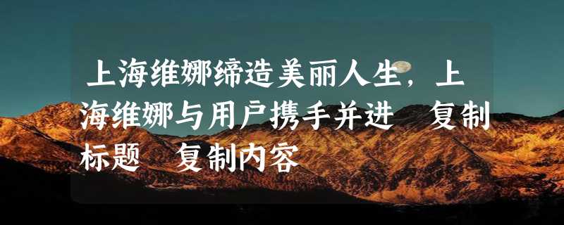 上海维娜缔造美丽人生，上海维娜与用户携手并进 复制标题 复制内容