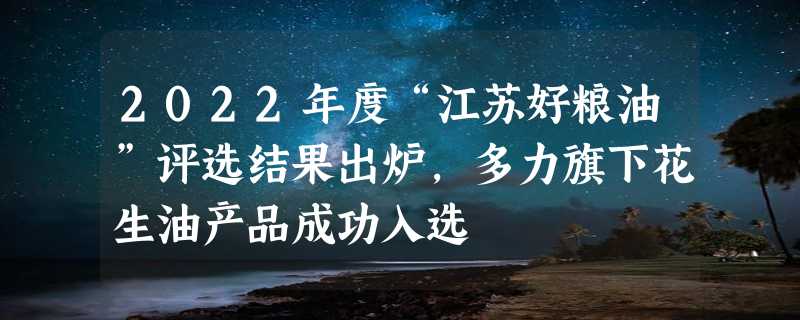 2022年度“江苏好粮油”评选结果出炉，多力旗下花生油产品成功入选