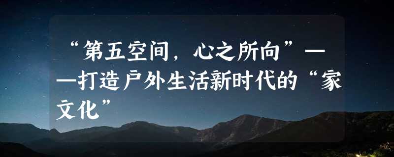 “第五空间，心之所向”——打造户外生活新时代的“家文化”