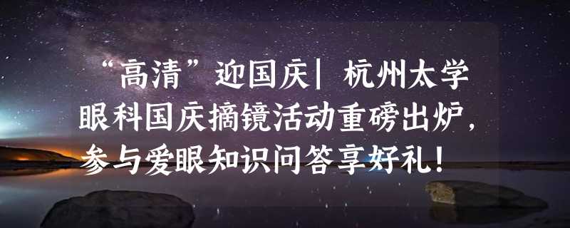 “高清”迎国庆|杭州太学眼科国庆摘镜活动重磅出炉，参与爱眼知识问答享好礼！