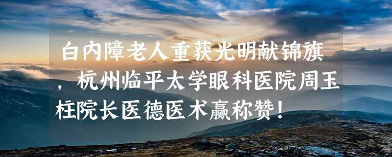 白内障老人重获光明献锦旗，杭州临平太学眼科医院周玉柱院长医德医术赢称赞！