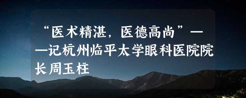 “医术精湛，医德高尚”——记杭州临平太学眼科医院院长周玉柱