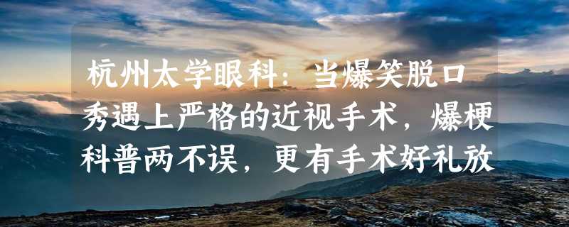 杭州太学眼科：当爆笑脱口秀遇上严格的近视手术，爆梗科普两不误，更有手术好礼放送！