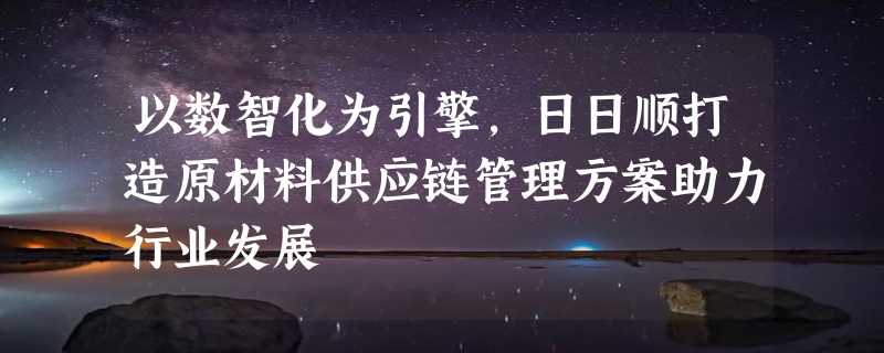 以数智化为引擎，日日顺打造原材料供应链管理方案助力行业发展