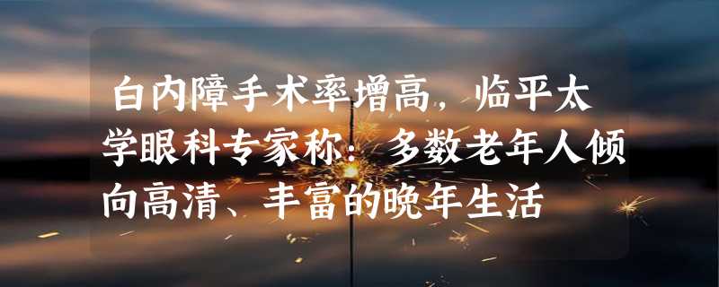 白内障手术率增高，临平太学眼科专家称：多数老年人倾向高清、丰富的晚年生活