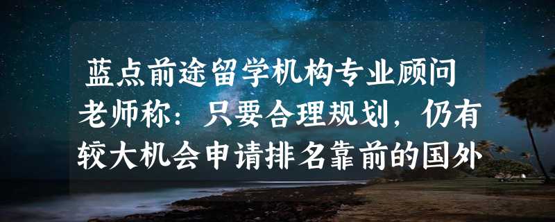 蓝点前途留学机构专业顾问老师称：只要合理规划，仍有较大机会申请排名靠前的国外院校