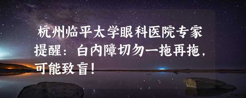 杭州临平太学眼科医院专家提醒：白内障切勿一拖再拖，可能致盲！