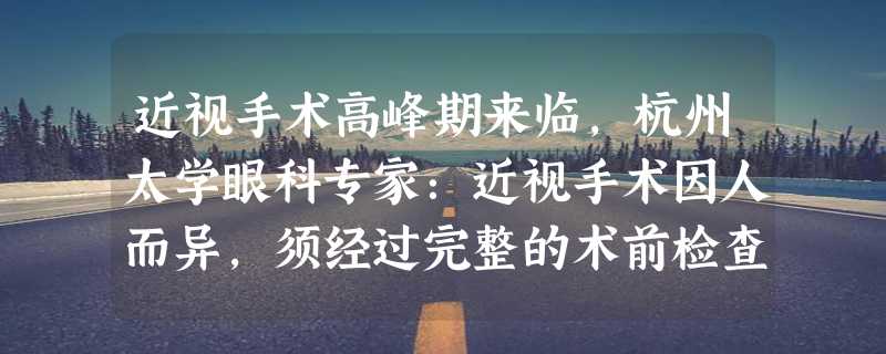 近视手术高峰期来临，杭州太学眼科专家：近视手术因人而异，须经过完整的术前检查