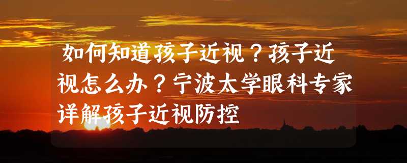 如何知道孩子近视？孩子近视怎么办？宁波太学眼科专家详解孩子近视防控