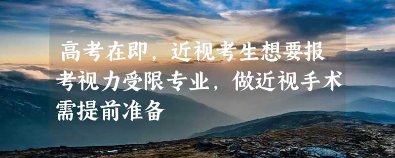 高考在即，近视考生想要报考视力受限专业，做近视手术需提前准备