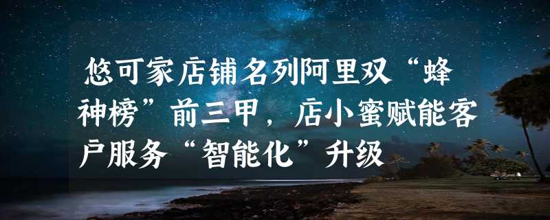 悠可家店铺名列阿里双“蜂神榜”前三甲，店小蜜赋能客户服务“智能化”升级