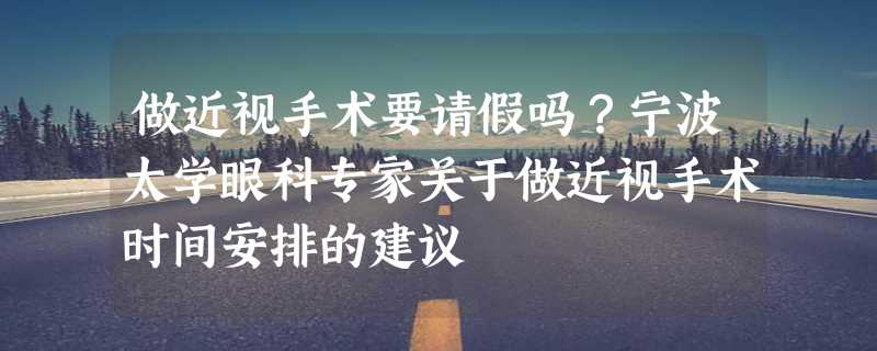 做近视手术要请假吗？宁波太学眼科专家关于做近视手术时间安排的建议