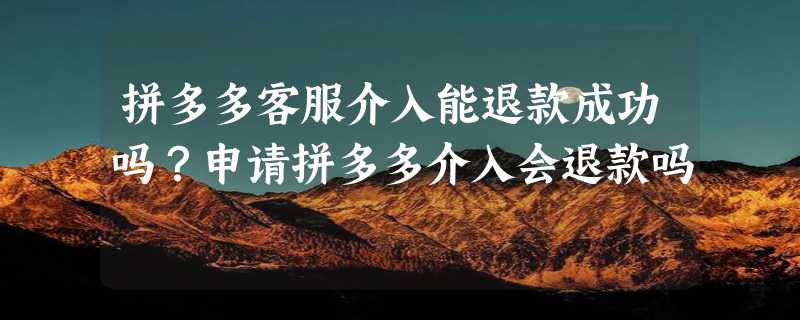 拼多多客服介入能退款成功吗？申请拼多多介入会退款吗