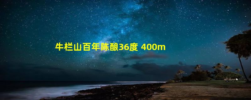 牛栏山百年陈酿36度 400ml多少钱