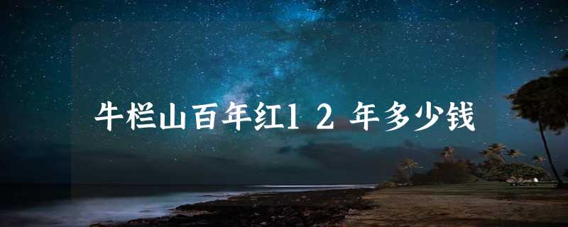 牛栏山百年红12年多少钱