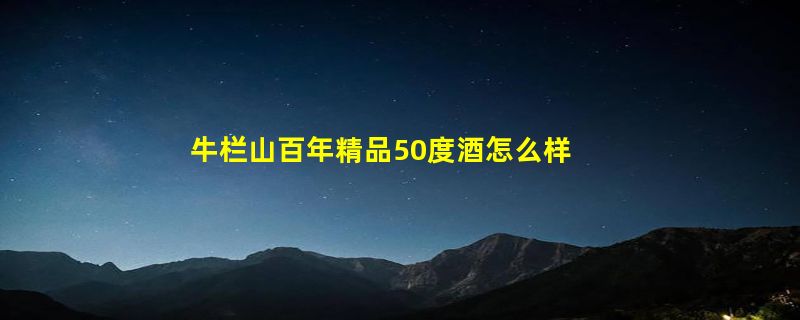 牛栏山百年精品50度酒怎么样