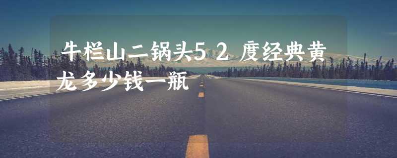 牛栏山二锅头52度经典黄龙多少钱一瓶